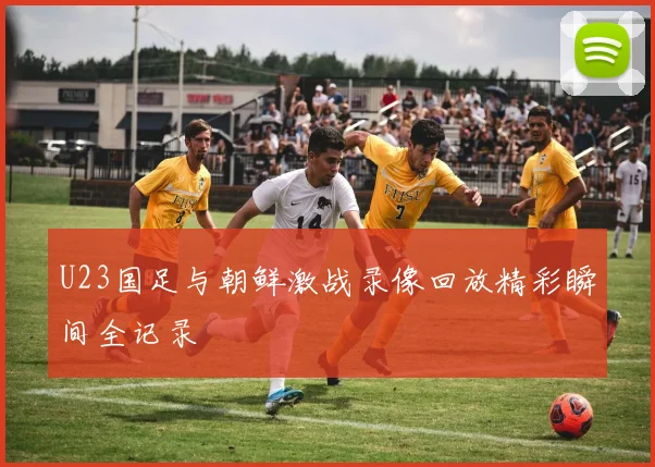 U23国足与朝鲜激战录像回放精彩瞬间全记录