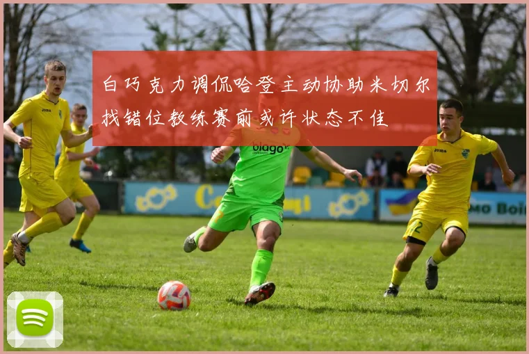 白巧克力调侃哈登主动协助米切尔找错位教练赛前或许状态不佳