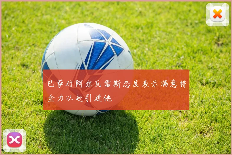 巴萨对阿尔瓦雷斯态度表示满意将全力以赴引进他